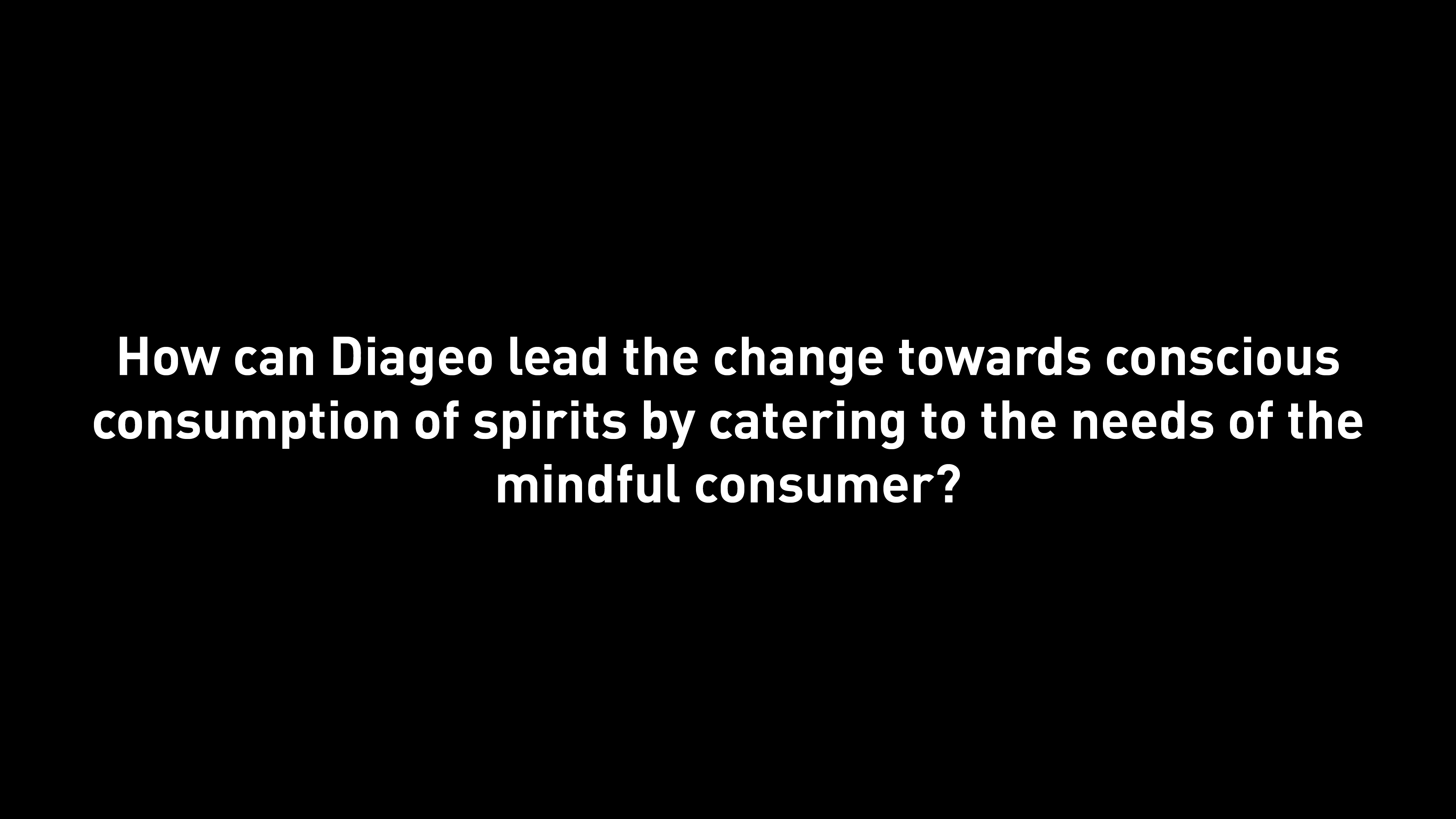Our mission statement: 'How can Diageo lead the change towards conscious consumption of spirits by catering to the needs of the mindful consumer'